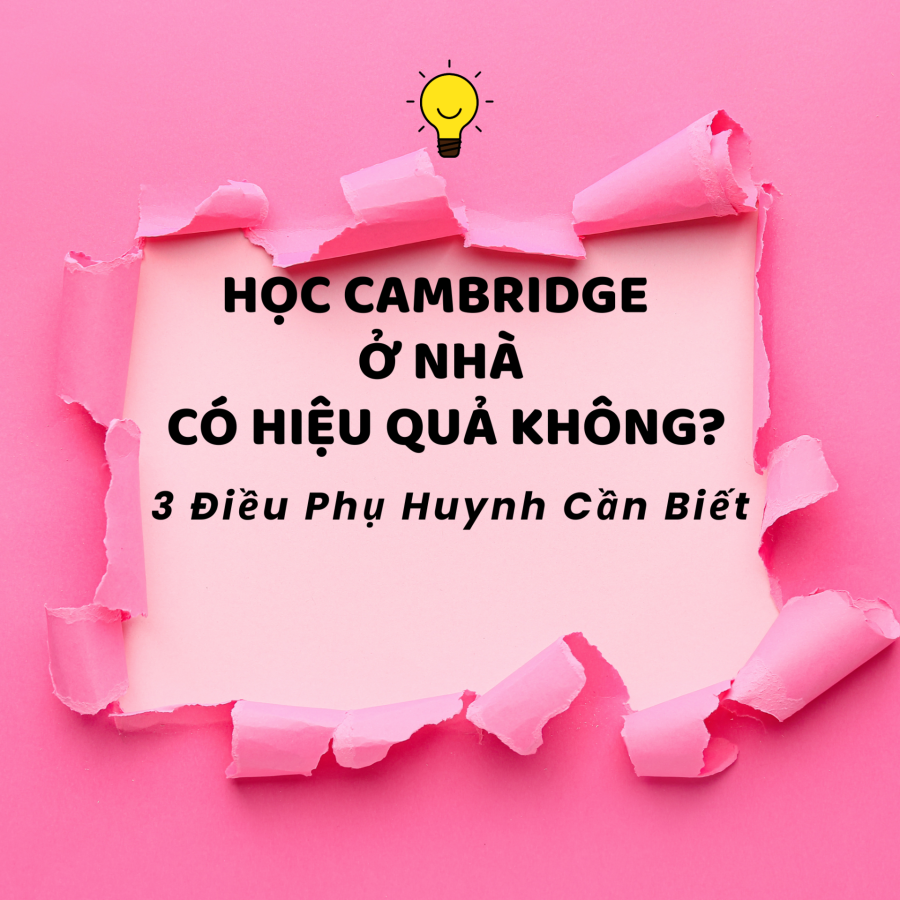 Học Cambridge Ở Nhà Có Hiệu Quả Không 3 Điều Cha Mẹ Cần Đảm Bảo!